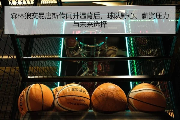 森林狼交易唐斯传闻升温背后，球队野心、薪资压力与未来选择